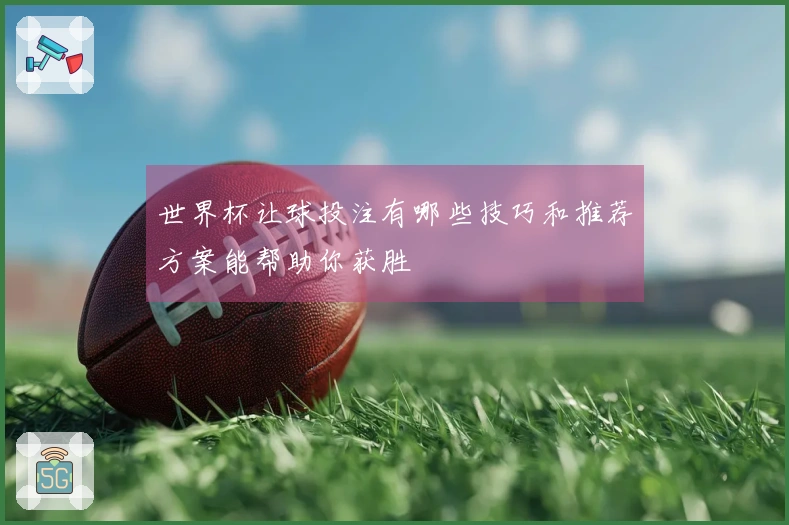 世界杯让球投注有哪些技巧和推荐方案能帮助你获胜