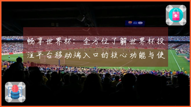 畅享世界杯：全方位了解世界杯投注平台移动端入口的核心功能与使用体验