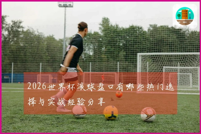 2026世界杯滚球盘口有哪些热门选择与实战经验分享