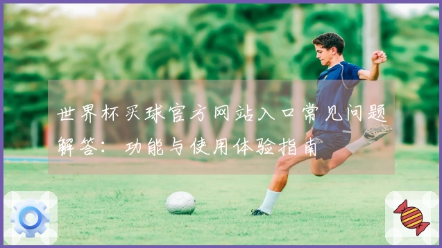 世界杯买球官方网站入口常见问题解答：功能与使用体验指南