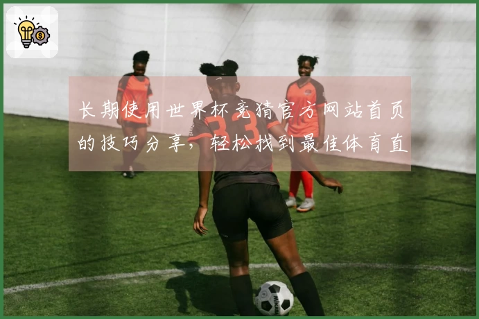 长期使用世界杯竞猜官方网站首页的技巧分享，轻松找到最佳体育直播体验