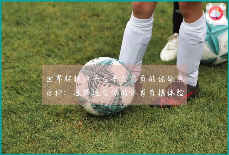 世界杯投注平台平台首页的优缺点分析：选择适合你的体育直播体验