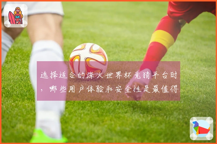 选择适合的烽火世界杯竞猜平台时，哪些用户体验和安全性是最值得关注的？