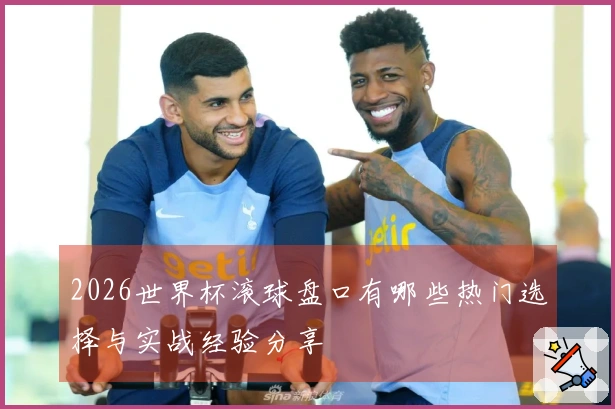 2026世界杯滚球盘口有哪些热门选择与实战经验分享