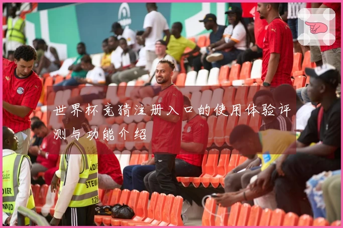 世界杯竞猜注册入口的使用体验评测与功能介绍