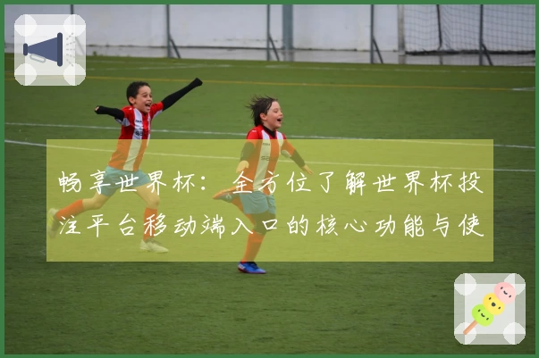 畅享世界杯：全方位了解世界杯投注平台移动端入口的核心功能与使用体验