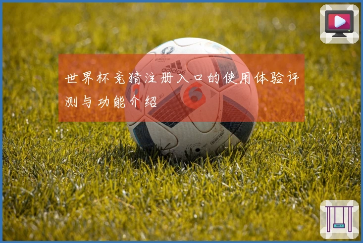 世界杯竞猜注册入口的使用体验评测与功能介绍