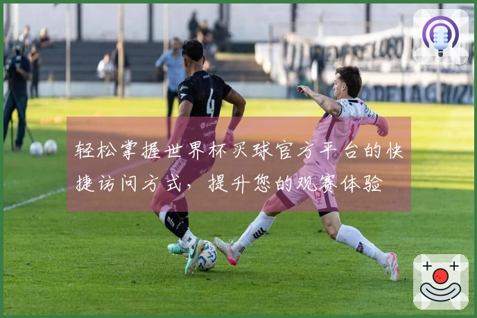 轻松掌握世界杯买球官方平台的快捷访问方式，提升您的观赛体验