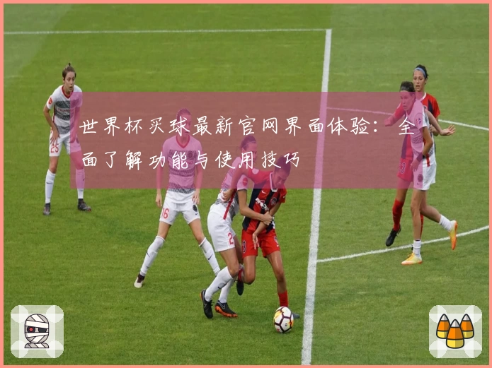 世界杯买球最新官网界面体验：全面了解功能与使用技巧