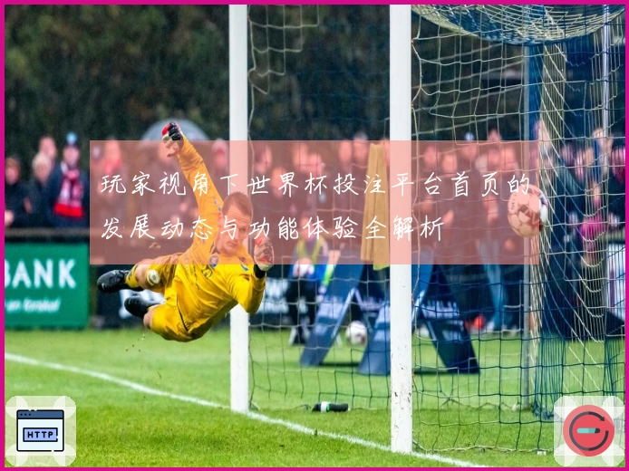 玩家视角下世界杯投注平台首页的发展动态与功能体验全解析